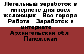 Легальный заработок в интернете для всех желающих - Все города Работа » Заработок в интернете   . Архангельская обл.,Пинежский 